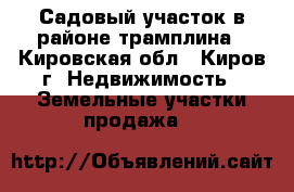 Садовый участок в районе трамплина - Кировская обл., Киров г. Недвижимость » Земельные участки продажа   